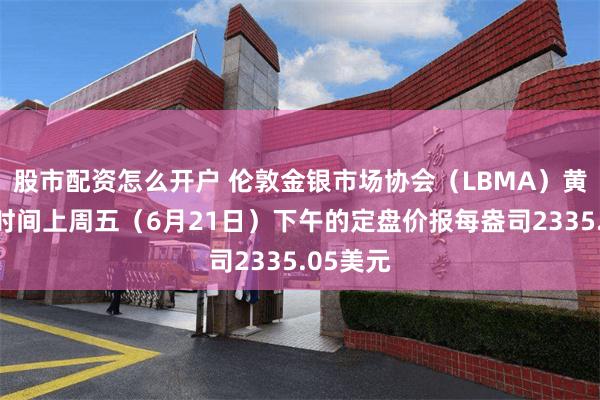 股市配资怎么开户 伦敦金银市场协会（LBMA）黄金当地时间上周五（6月21日）下午的定盘价报每盎司2335.05美元