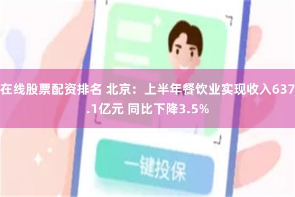 在线股票配资排名 北京：上半年餐饮业实现收入637.1亿元 同比下降3.5%