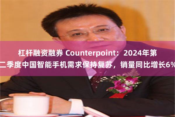 杠杆融资融券 Counterpoint：2024年第二季度中国智能手机需求保持复苏，销量同比增长6%