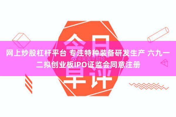 网上炒股杠杆平台 专注特种装备研发生产 六九一二拟创业板IPO证监会同意注册