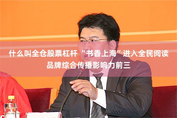 什么叫全仓股票杠杆 “书香上海”进入全民阅读品牌综合传播影响力前三