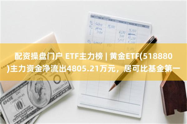 配资操盘门户 ETF主力榜 | 黄金ETF(518880)主力资金净流出4805.21万元，居可比基金第一