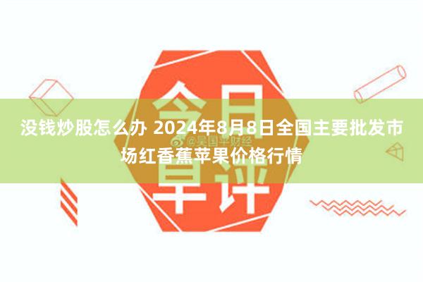 没钱炒股怎么办 2024年8月8日全国主要批发市场红香蕉苹果价格行情