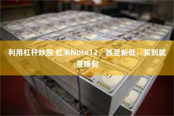 利用杠杆炒股 红米Note12，跌至新低，买到就是赚到