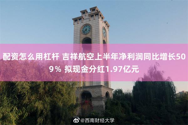 配资怎么用杠杆 吉祥航空上半年净利润同比增长509％ 拟现金分红1.97亿元