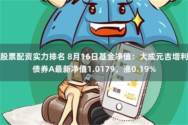 股票配资实力排名 8月16日基金净值：大成元吉增利债券A最新净值1.0179，涨0.19%