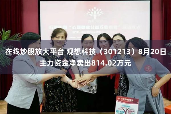 在线炒股放大平台 观想科技（301213）8月20日主力资金净卖出814.02万元