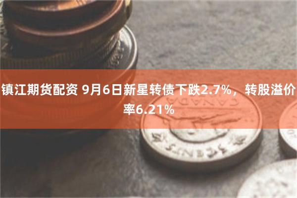 镇江期货配资 9月6日新星转债下跌2.7%，转股溢价率6.21%