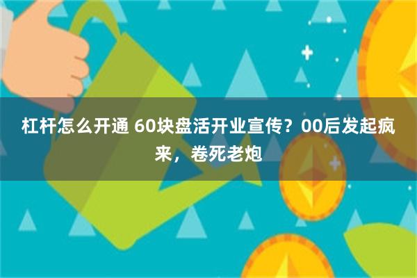 杠杆怎么开通 60块盘活开业宣传？00后发起疯来，卷死老炮