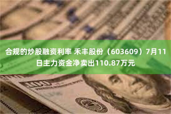 合规的炒股融资利率 禾丰股份（603609）7月11日主力资金净卖出110.87万元