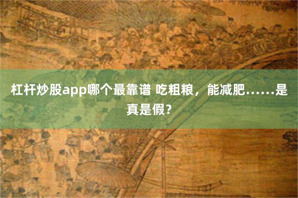 杠杆炒股app哪个最靠谱 吃粗粮，能减肥……是真是假？