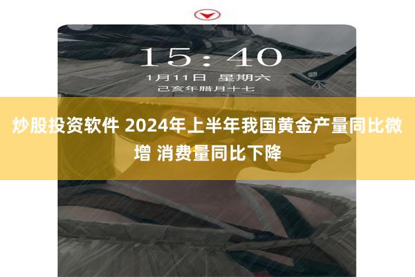 炒股投资软件 2024年上半年我国黄金产量同比微增 消费量同比下降