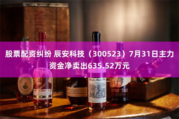 股票配资纠纷 辰安科技（300523）7月31日主力资金净卖出635.52万元