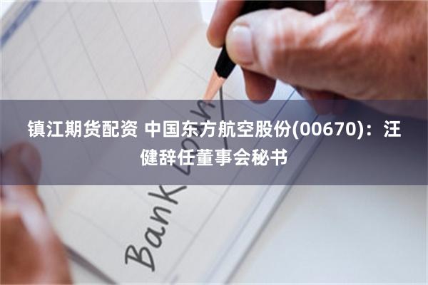 镇江期货配资 中国东方航空股份(00670)：汪健辞任董事会秘书