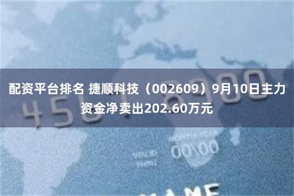 配资平台排名 捷顺科技（002609）9月10日主力资金净卖出202.60万元