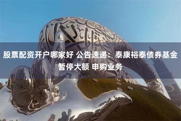 股票配资开户哪家好 公告速递：泰康裕泰债券基金暂停大额 申购业务