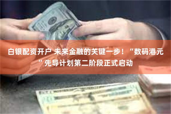 白银配资开户 未来金融的关键一步！“数码港元”先导计划第二阶段正式启动