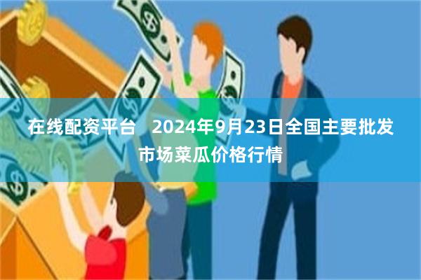 在线配资平台   2024年9月23日全国主要批发市场菜瓜价格行情