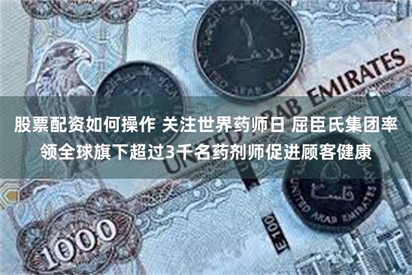 股票配资如何操作 关注世界药师日 屈臣氏集团率领全球旗下超过3千名药剂师促进顾客健康