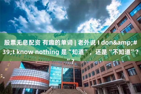 股票无息配资 有趣的单词 | 老外说 I don&#39;t know nothing 是“知道”，还是“不知道”?