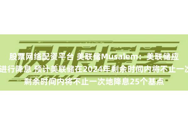 股票网络配资平台 美联储Musalem：美联储应当“循序渐进”地进行降息 预计美联储在2024年剩余时间内将不止一次地降息25个基点