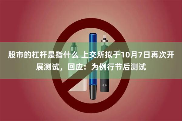 股市的杠杆是指什么 上交所拟于10月7日再次开展测试，回应：为例行节后测试