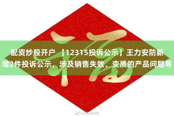 配资炒股开户 【12315投诉公示】王力安防新增2件投诉公示，涉及销售失效、变质的产品问题等