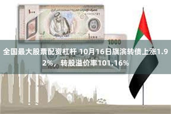 全国最大股票配资杠杆 10月16日旗滨转债上涨1.92%，转股溢价率101.16%