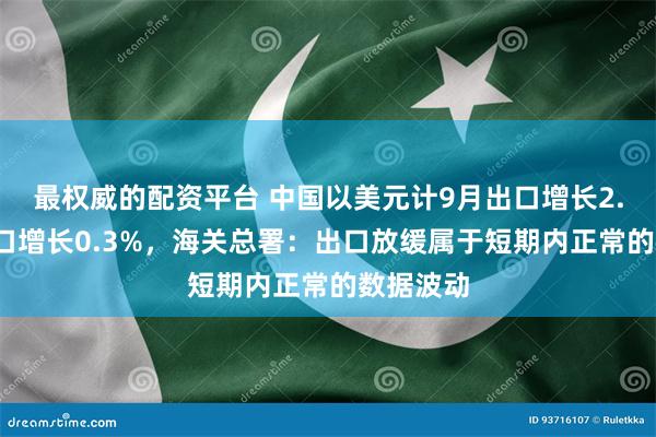 最权威的配资平台 中国以美元计9月出口增长2.4%，进口增长0.3%，海关总署：出口放缓属于短期内正常的数据波动