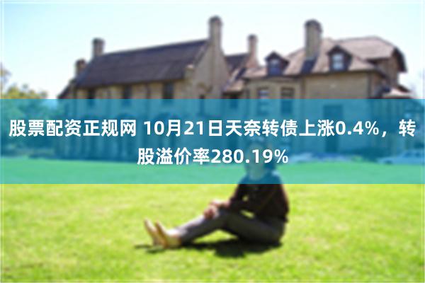 股票配资正规网 10月21日天奈转债上涨0.4%，转股溢价率280.19%