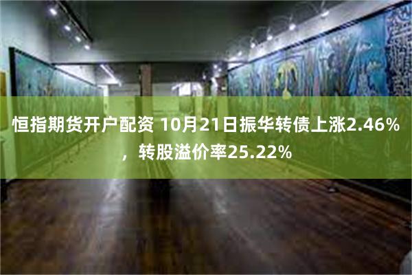 恒指期货开户配资 10月21日振华转债上涨2.46%，转股溢价率25.22%