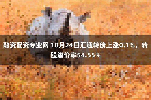 融资配资专业网 10月24日汇通转债上涨0.1%，转股溢价率54.55%