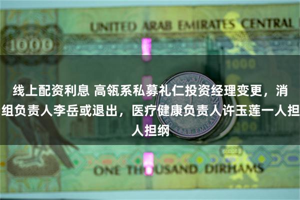 线上配资利息 高瓴系私募礼仁投资经理变更，消费组负责人李岳或退出，医疗健康负责人许玉莲一人担纲