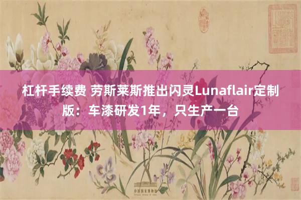 杠杆手续费 劳斯莱斯推出闪灵Lunaflair定制版：车漆研发1年，只生产一台