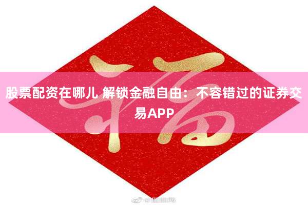 股票配资在哪儿 解锁金融自由：不容错过的证券交易APP