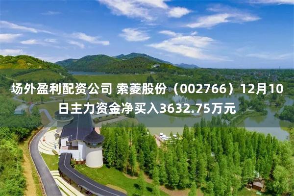 场外盈利配资公司 索菱股份（002766）12月10日主力资金净买入3632.75万元