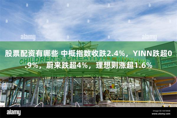 股票配资有哪些 中概指数收跌2.4%，YINN跌超0.9%，蔚来跌超4%，理想则涨超1.6%