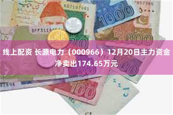 线上配资 长源电力（000966）12月20日主力资金净卖出174.65万元