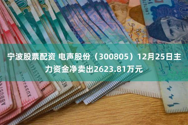 宁波股票配资 电声股份（300805）12月25日主力资金净卖出2623.81万元