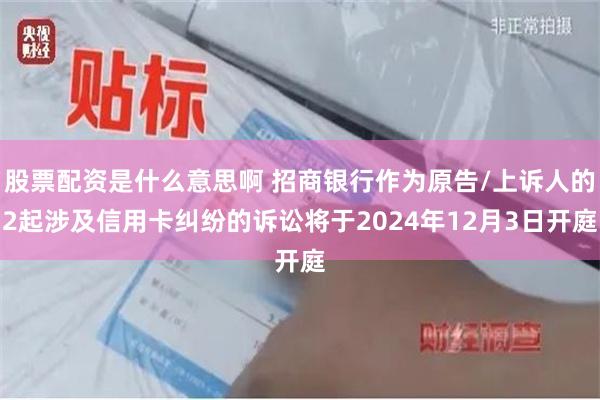 股票配资是什么意思啊 招商银行作为原告/上诉人的2起涉及信用卡纠纷的诉讼将于2024年12月3日开庭