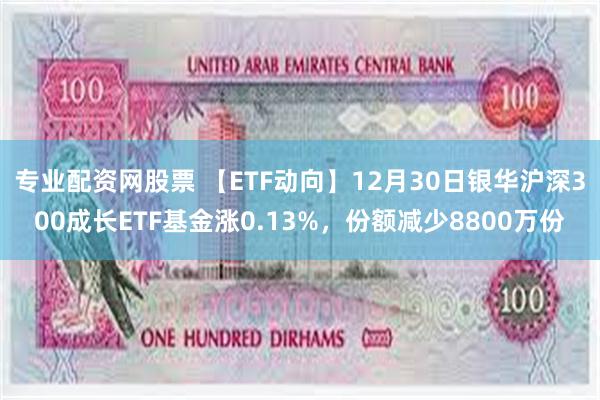 专业配资网股票 【ETF动向】12月30日银华沪深300成长ETF基金涨0.13%，份额减少8800万份