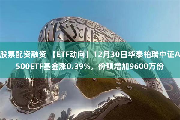 股票配资融资 【ETF动向】12月30日华泰柏瑞中证A500ETF基金涨0.39%，份额增加9600万份