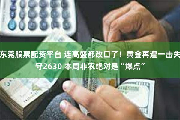 东莞股票配资平台 连高盛都改口了！黄金再遭一击失守2630 本周非农绝对是“爆点”