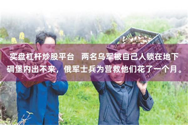 实盘杠杆炒股平台   两名乌军被自己人锁在地下碉堡内出不来，俄军士兵为营救他们花了一个月。