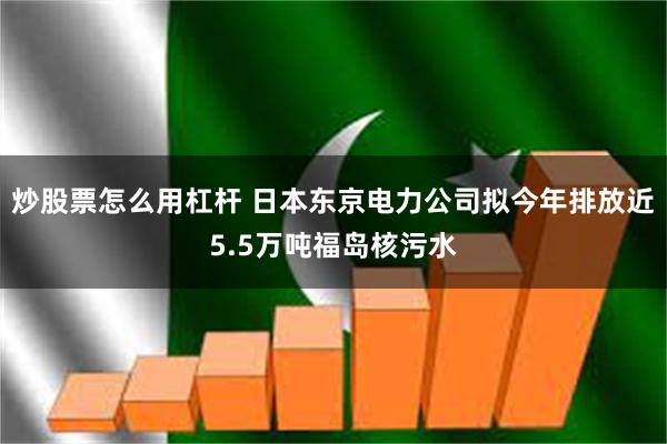 炒股票怎么用杠杆 日本东京电力公司拟今年排放近5.5万吨福岛核污水