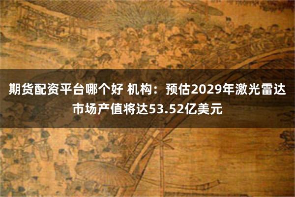 期货配资平台哪个好 机构：预估2029年激光雷达市场产值将达53.52亿美元