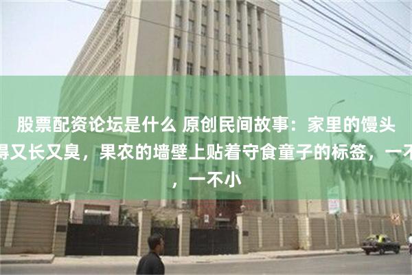 股票配资论坛是什么 原创民间故事：家里的馒头长得又长又臭，果农的墙壁上贴着守食童子的标签，一不小