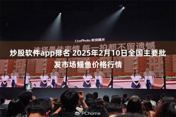 炒股软件app排名 2025年2月10日全国主要批发市场鳗鱼价格行情