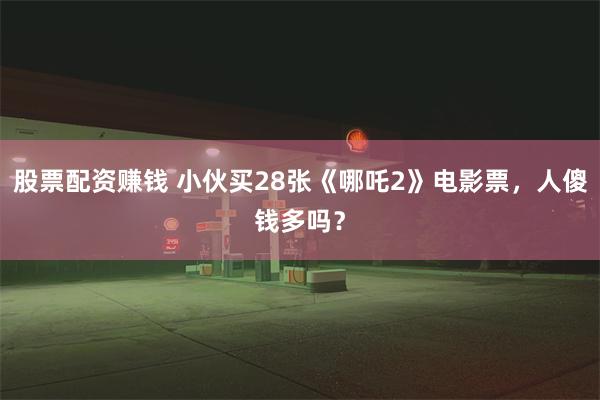 股票配资赚钱 小伙买28张《哪吒2》电影票，人傻钱多吗？